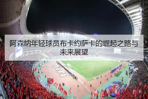 阿森纳年轻球员布卡约萨卡的崛起之路与未来展望